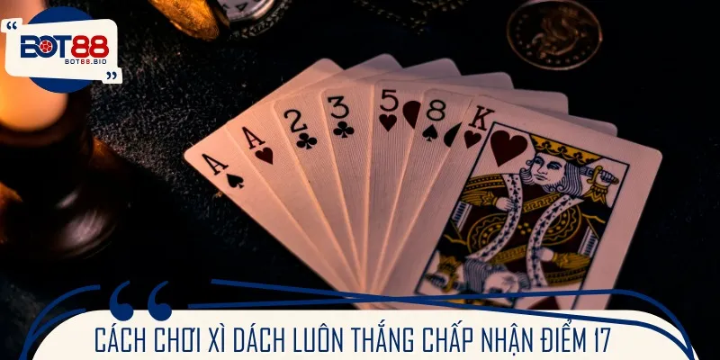 Cách chơi xì dách luôn thắng chấp nhận điểm 17